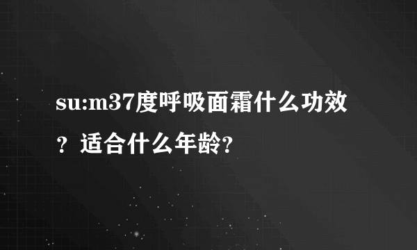 su:m37度呼吸面霜什么功效？适合什么年龄？