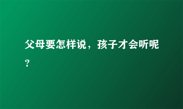 父母要怎样说，孩子才会听呢？