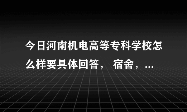 今日河南机电高等专科学校怎么样要具体回答， 宿舍，教学质量…