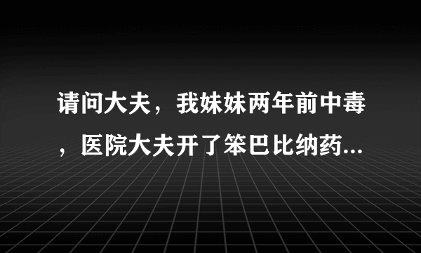 请问大夫，我妹妹两年前中毒，医院大夫开了笨巴比纳药是管什么用