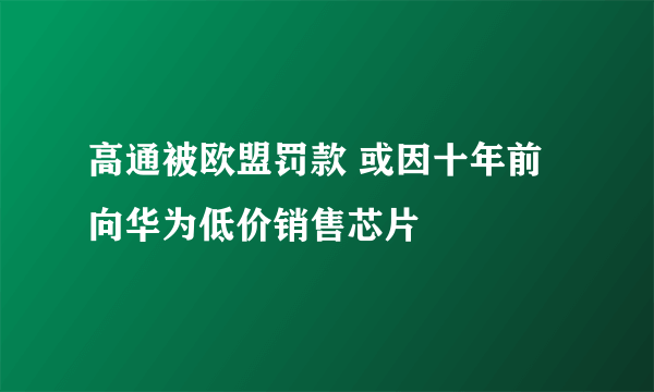 高通被欧盟罚款 或因十年前向华为低价销售芯片