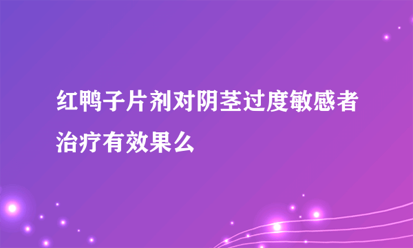 红鸭子片剂对阴茎过度敏感者治疗有效果么