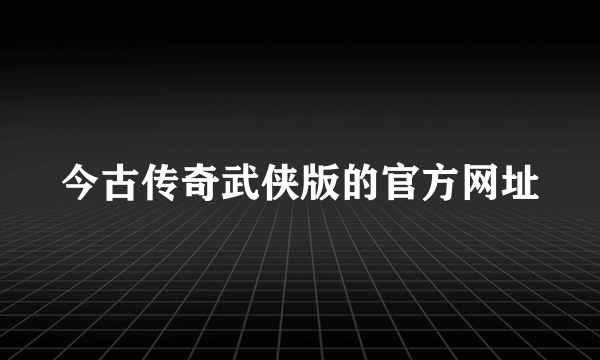 今古传奇武侠版的官方网址