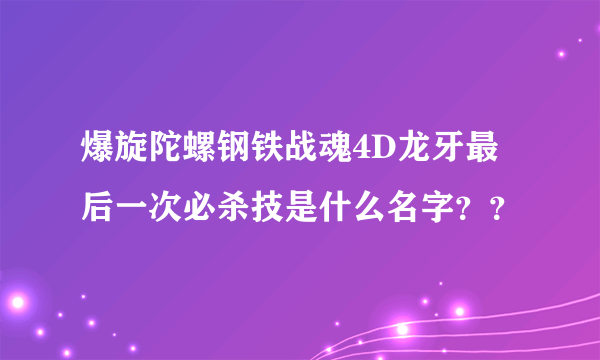 爆旋陀螺钢铁战魂4D龙牙最后一次必杀技是什么名字？？