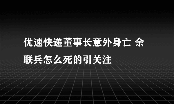 优速快递董事长意外身亡 余联兵怎么死的引关注