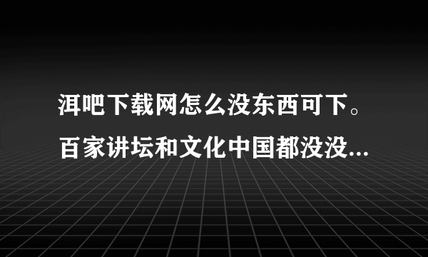 洱吧下载网怎么没东西可下。百家讲坛和文化中国都没没内容,是为什么?