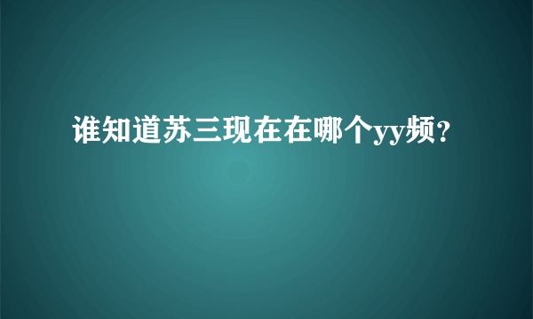 谁知道苏三现在在哪个yy频？