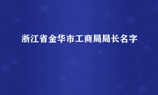 浙江省金华市工商局局长名字