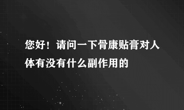 您好！请问一下骨康贴膏对人体有没有什么副作用的