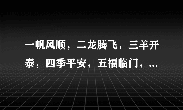 一帆风顺，二龙腾飞，三羊开泰，四季平安，五福临门，六六大顺，七星高照，八方来财，九九同心，十全十美？