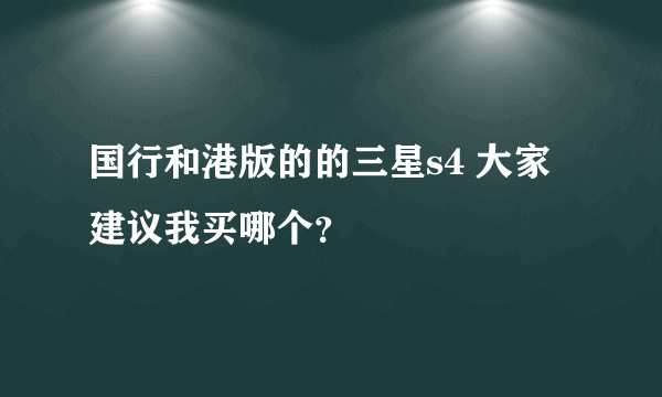 国行和港版的的三星s4 大家建议我买哪个？