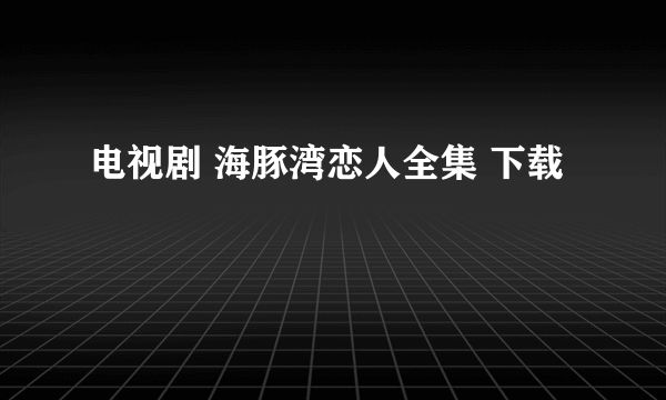 电视剧 海豚湾恋人全集 下载