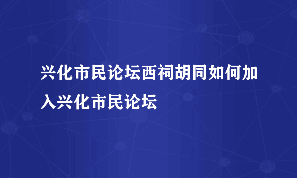 兴化市民论坛西祠胡同如何加入兴化市民论坛