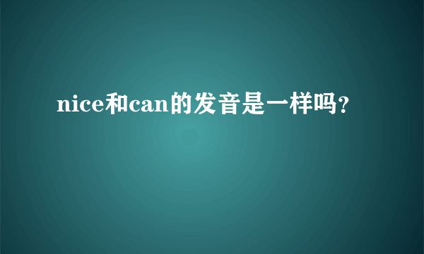 nice和can的发音是一样吗？