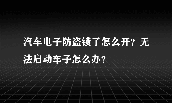 汽车电子防盗锁了怎么开？无法启动车子怎么办？