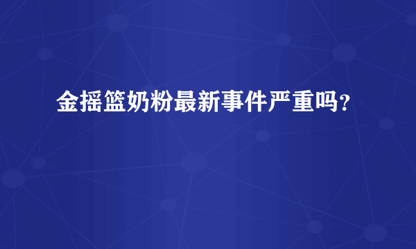 金摇篮奶粉最新事件严重吗？