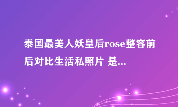 泰国最美人妖皇后rose整容前后对比生活私照片 是中国人？