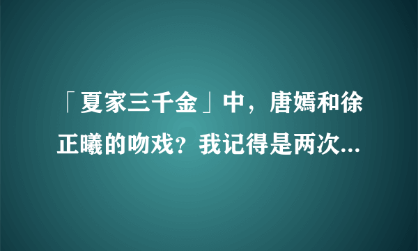 「夏家三千金」中，唐嫣和徐正曦的吻戏？我记得是两次，求两次吻戏的集数！急！