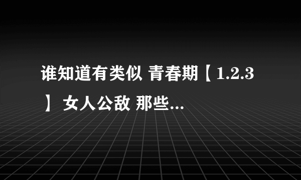 谁知道有类似 青春期【1.2.3】 女人公敌 那些年我们一起追的女孩 致青春 类似的电影？