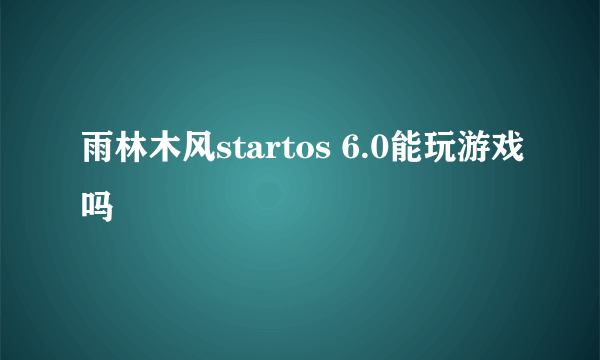 雨林木风startos 6.0能玩游戏吗