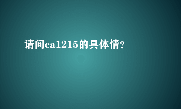 请问ca1215的具体情？