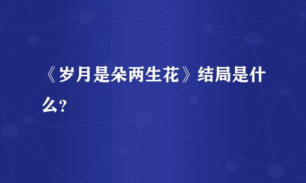 《岁月是朵两生花》结局是什么？