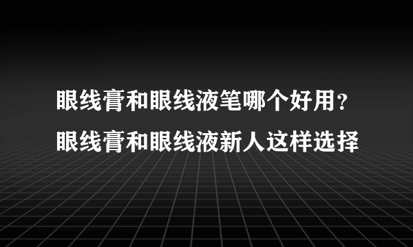 眼线膏和眼线液笔哪个好用？眼线膏和眼线液新人这样选择