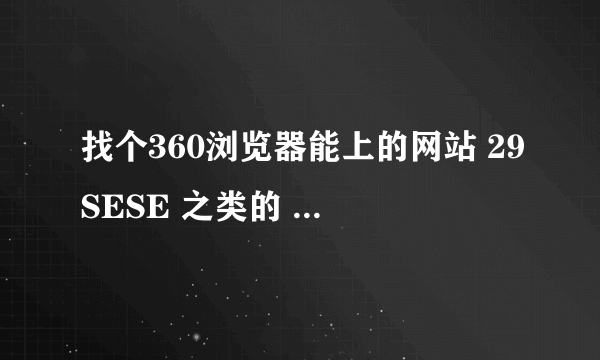 找个360浏览器能上的网站 29SESE 之类的 110245246@qq.com 在线等