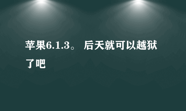 苹果6.1.3。 后天就可以越狱了吧