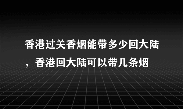 香港过关香烟能带多少回大陆，香港回大陆可以带几条烟