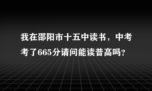 我在邵阳市十五中读书，中考考了665分请问能读普高吗？