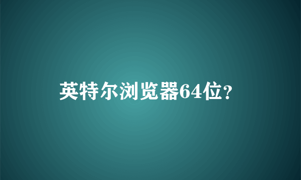 英特尔浏览器64位？