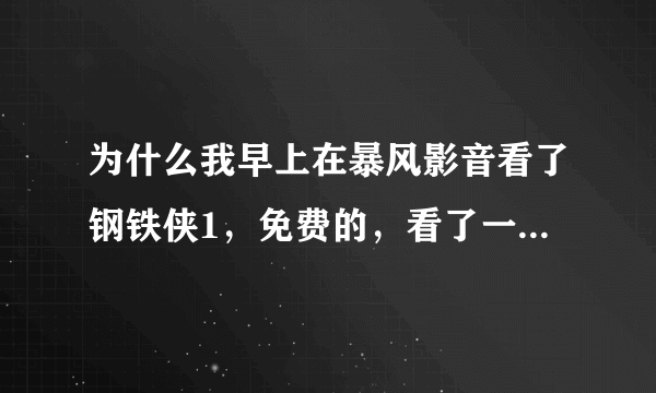 为什么我早上在暴风影音看了钢铁侠1，免费的，看了一半，结果到了晚上他就说要付费了，怎么回事