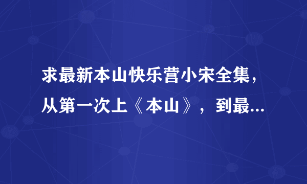 求最新本山快乐营小宋全集，从第一次上《本山》，到最新的，麻烦把日期，名字都列出来，越全面越好