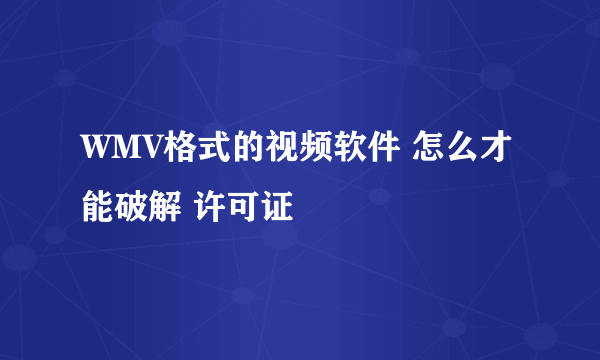 WMV格式的视频软件 怎么才能破解 许可证