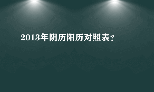 2013年阴历阳历对照表？