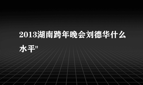 2013湖南跨年晚会刘德华什么水平