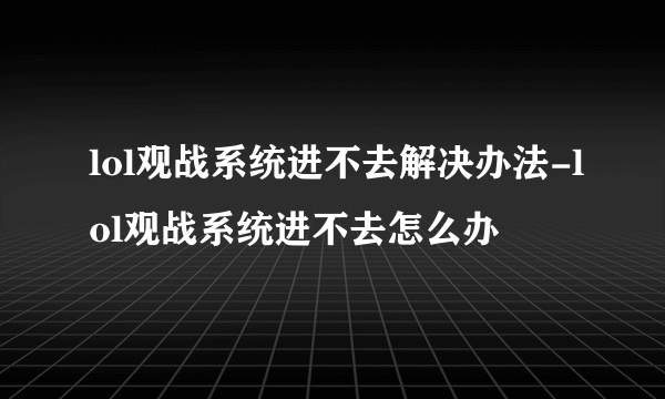 lol观战系统进不去解决办法-lol观战系统进不去怎么办