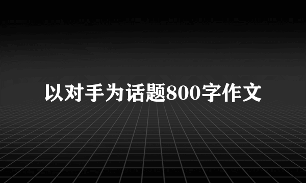 以对手为话题800字作文