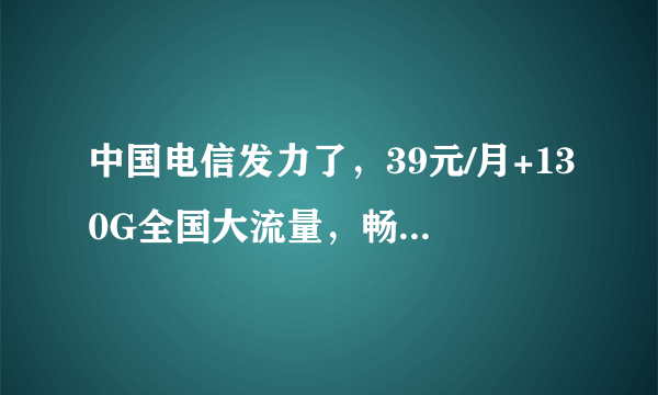 中国电信发力了，39元/月+130G全国大流量，畅快无忧上网！