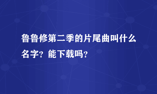 鲁鲁修第二季的片尾曲叫什么名字？能下载吗？