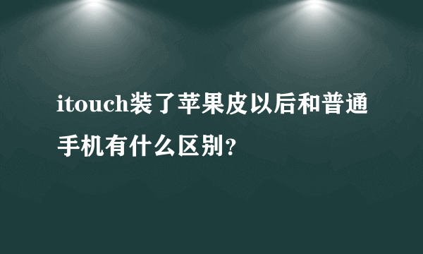 itouch装了苹果皮以后和普通手机有什么区别？