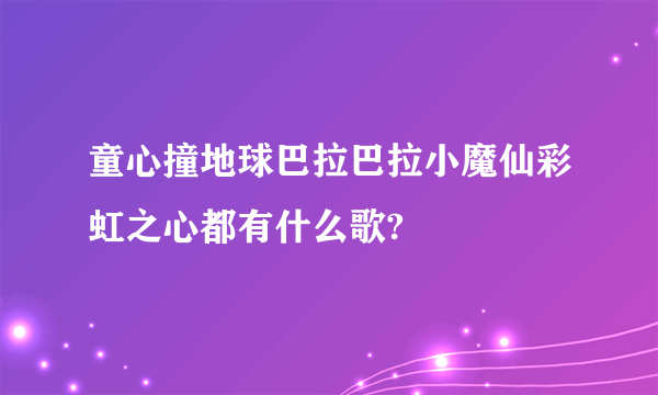 童心撞地球巴拉巴拉小魔仙彩虹之心都有什么歌?