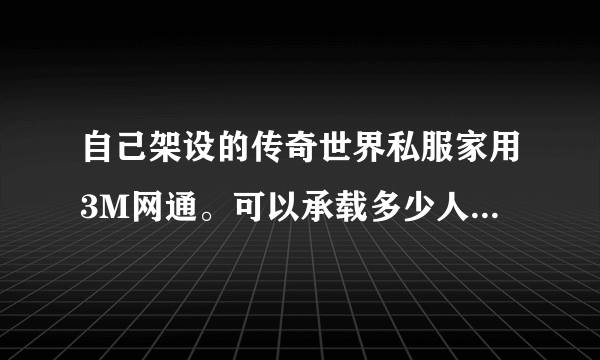 自己架设的传奇世界私服家用3M网通。可以承载多少人不卡？要肯定有经验的回答。