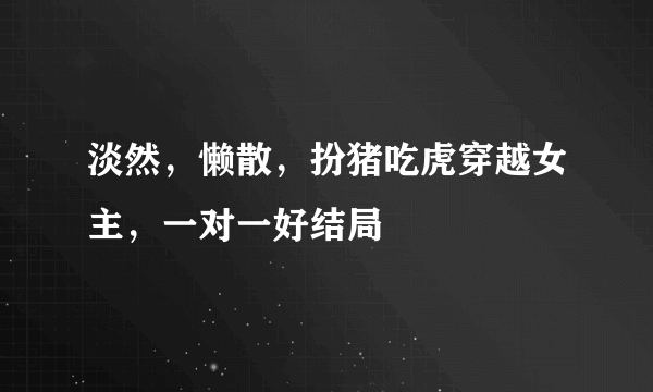 淡然，懒散，扮猪吃虎穿越女主，一对一好结局