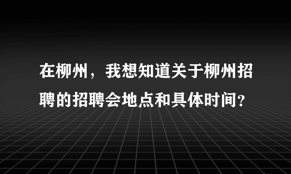 在柳州，我想知道关于柳州招聘的招聘会地点和具体时间？