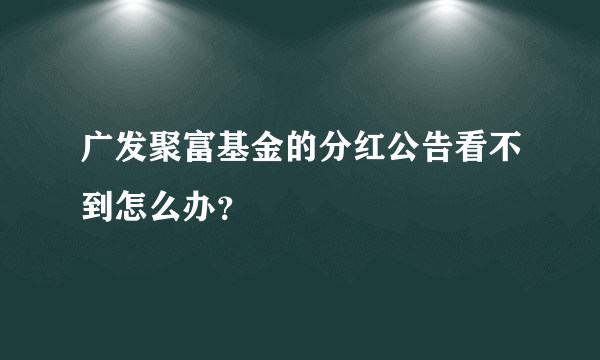 广发聚富基金的分红公告看不到怎么办？