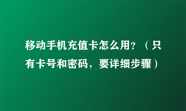 移动手机充值卡怎么用？（只有卡号和密码，要详细步骤）