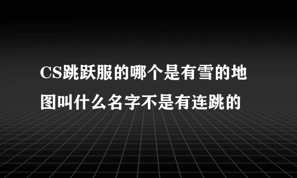 CS跳跃服的哪个是有雪的地图叫什么名字不是有连跳的