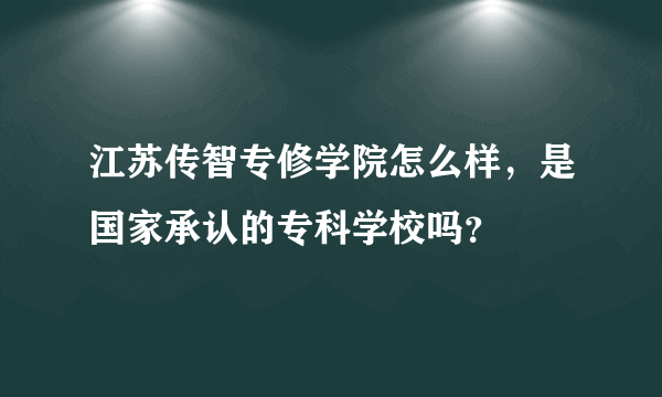 江苏传智专修学院怎么样，是国家承认的专科学校吗？